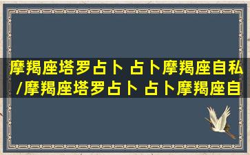 摩羯座塔罗占卜 占卜摩羯座自私/摩羯座塔罗占卜 占卜摩羯座自私-我的网站